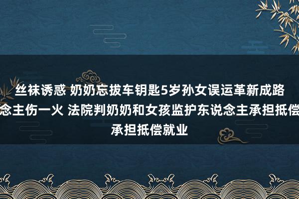 丝袜诱惑 奶奶忘拔车钥匙5岁孙女误运革新成路东说念主伤一火 法院判奶奶和女孩监护东说念主承担抵偿就业