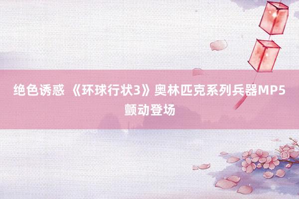 绝色诱惑 《环球行状3》奥林匹克系列兵器MP5颤动登场