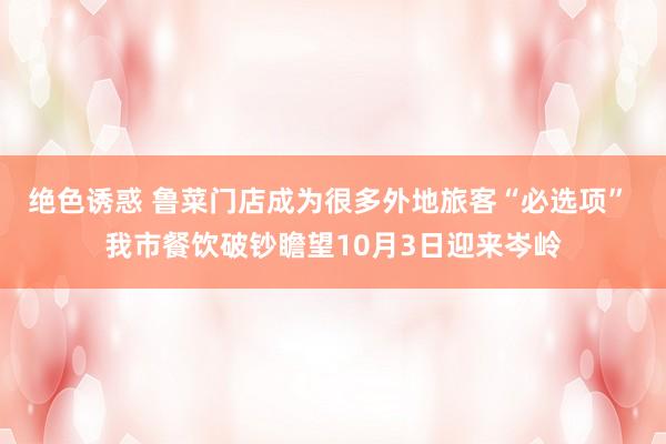 绝色诱惑 鲁菜门店成为很多外地旅客“必选项” 我市餐饮破钞瞻望10月3日迎来岑岭