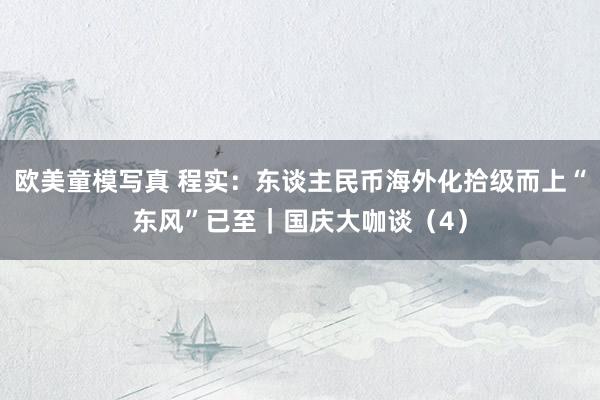 欧美童模写真 程实：东谈主民币海外化拾级而上“东风”已至｜国庆大咖谈（4）