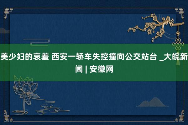 美少妇的哀羞 西安一轿车失控撞向公交站台 _大皖新闻 | 安徽网