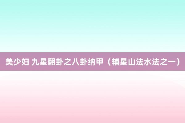 美少妇 九星翻卦之八卦纳甲（辅星山法水法之一）