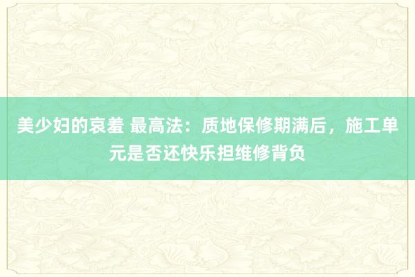 美少妇的哀羞 最高法：质地保修期满后，施工单元是否还快乐担维修背负