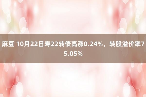 麻豆 10月22日寿22转债高涨0.24%,转股溢价率75.05%