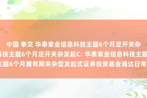 中国 拳交 华泰紫金信息科技主题6个月定开夹杂发起A,华泰紫金信息科技主题6个月定开夹杂发起C: 华泰紫金信息科技主题6个月握有期夹杂型发起式证券投资基金通达日常申购、赎回业务的公告