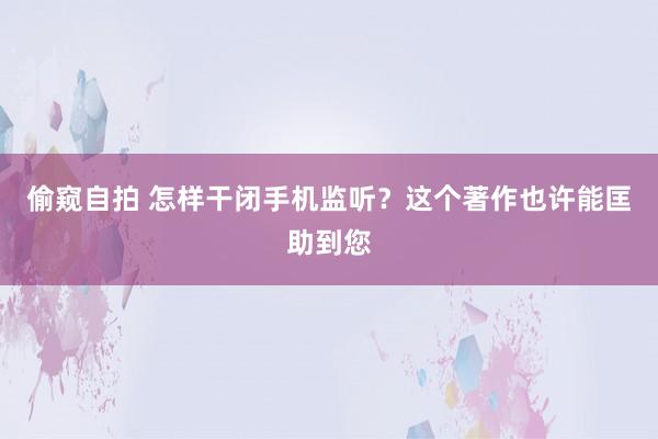 偷窥自拍 怎样干闭手机监听？这个著作也许能匡助到您