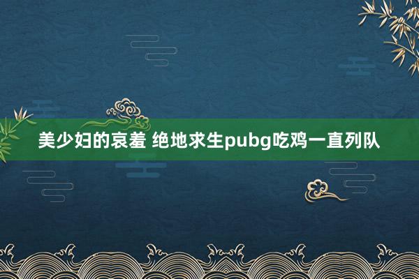 美少妇的哀羞 绝地求生pubg吃鸡一直列队