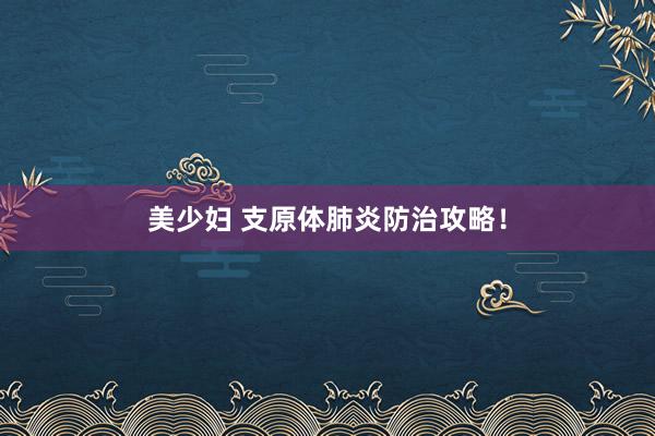 美少妇 支原体肺炎防治攻略！