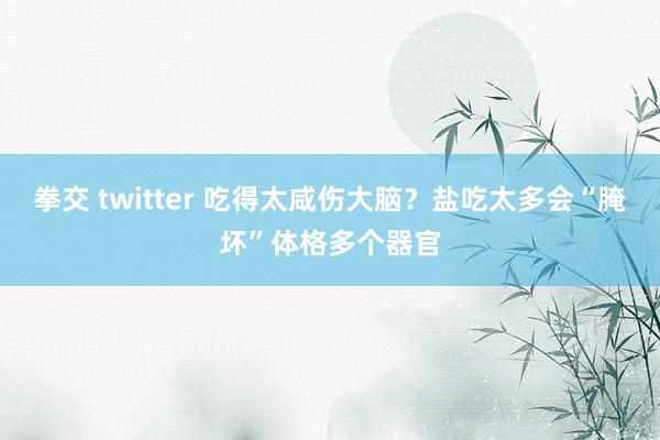 拳交 twitter 吃得太咸伤大脑？盐吃太多会“腌坏”体格多个器官
