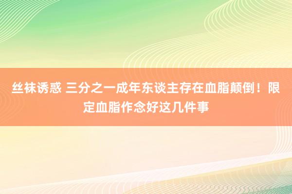 丝袜诱惑 三分之一成年东谈主存在血脂颠倒！限定血脂作念好这几件事