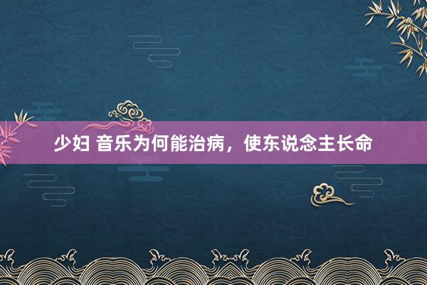 少妇 音乐为何能治病，使东说念主长命