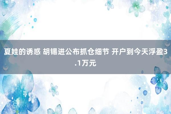 夏娃的诱惑 胡锡进公布抓仓细节 开户到今天浮盈3.1万元