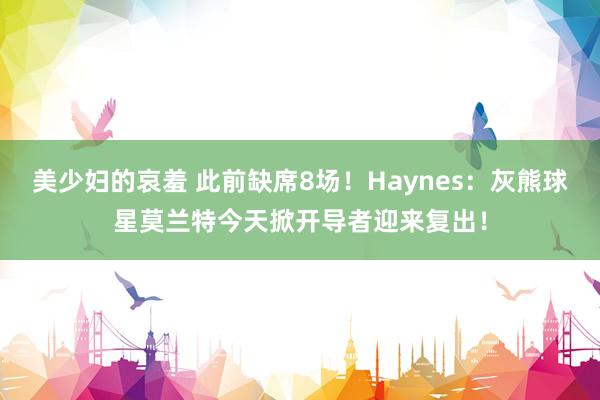 美少妇的哀羞 此前缺席8场！Haynes：灰熊球星莫兰特今天掀开导者迎来复出！