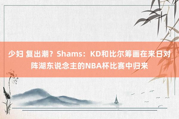 少妇 复出潮？Shams：KD和比尔筹画在来日对阵湖东说念主的NBA杯比赛中归来