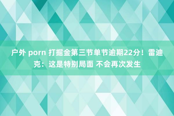 户外 porn 打掘金第三节单节逾期22分！雷迪克：这是特别局面 不会再次发生
