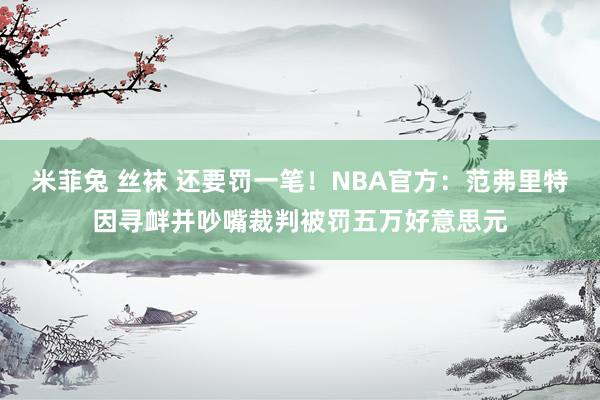 米菲兔 丝袜 还要罚一笔！NBA官方：范弗里特因寻衅并吵嘴裁判被罚五万好意思元