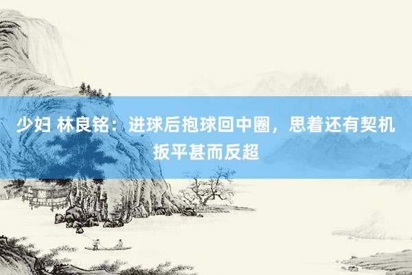 少妇 林良铭：进球后抱球回中圈，思着还有契机扳平甚而反超