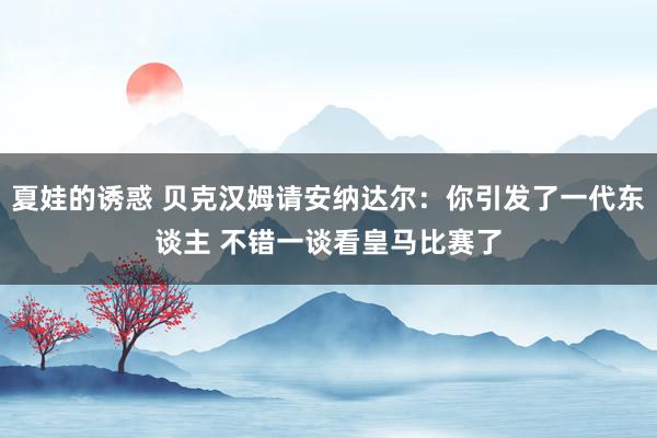 夏娃的诱惑 贝克汉姆请安纳达尔：你引发了一代东谈主 不错一谈看皇马比赛了