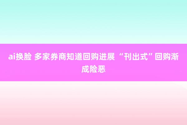 ai换脸 多家券商知道回购进展 “刊出式”回购渐成险恶