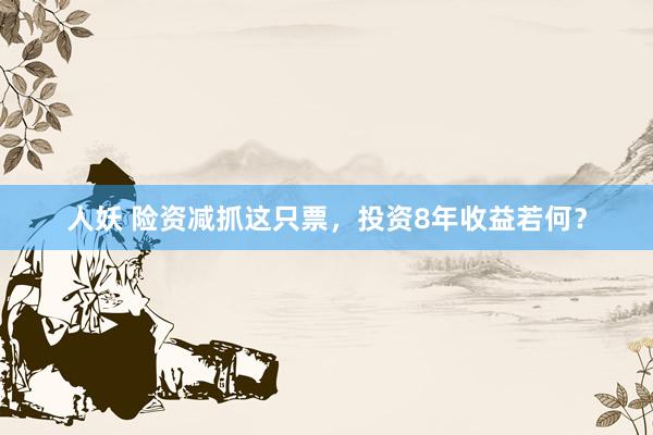 人妖 险资减抓这只票，投资8年收益若何？
