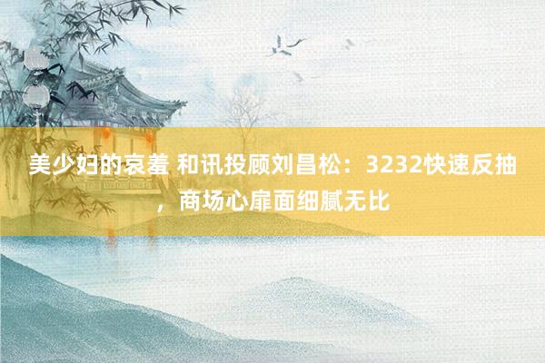 美少妇的哀羞 和讯投顾刘昌松：3232快速反抽，商场心扉面细腻无比