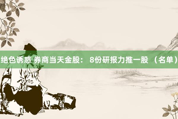 绝色诱惑 券商当天金股： 8份研报力推一股 （名单）