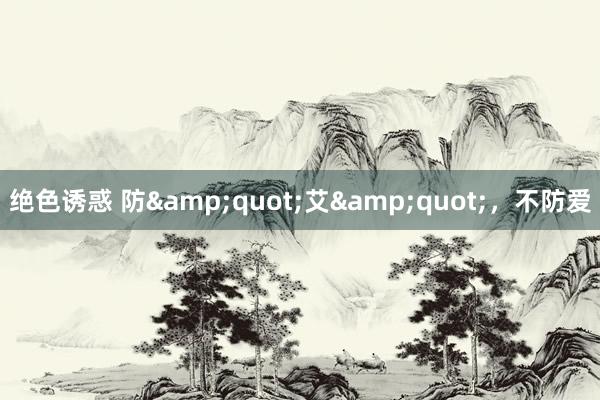 绝色诱惑 防&quot;艾&quot;，不防爱