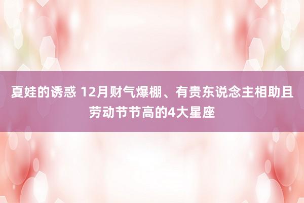 夏娃的诱惑 12月财气爆棚、有贵东说念主相助且劳动节节高的4大星座