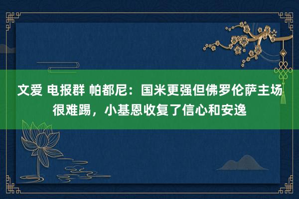文爱 电报群 帕都尼：国米更强但佛罗伦萨主场很难踢，小基恩收复了信心和安逸