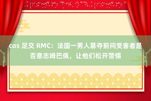cos 足交 RMC：法国一男人篡夺前问受害者是否意志姆巴佩，让他们松开警惕