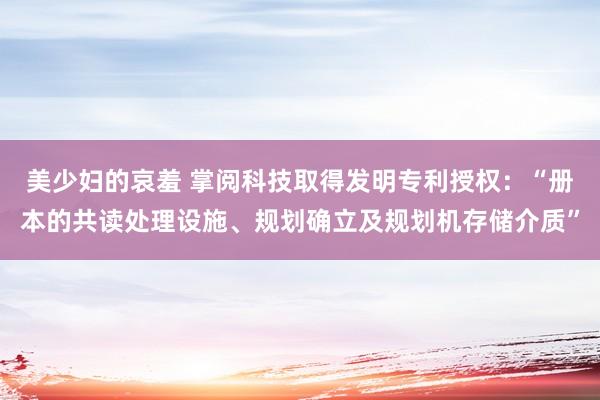 美少妇的哀羞 掌阅科技取得发明专利授权：“册本的共读处理设施、规划确立及规划机存储介质”