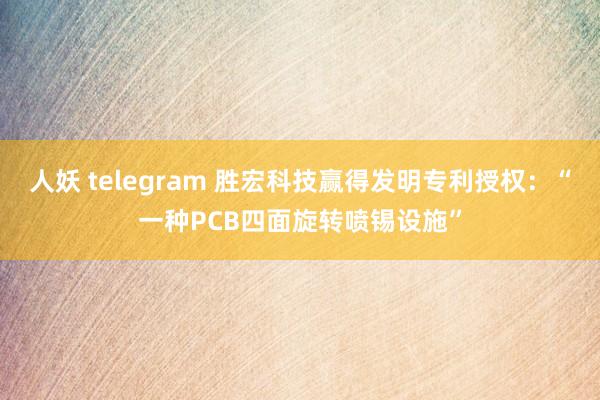 人妖 telegram 胜宏科技赢得发明专利授权：“一种PCB四面旋转喷锡设施”