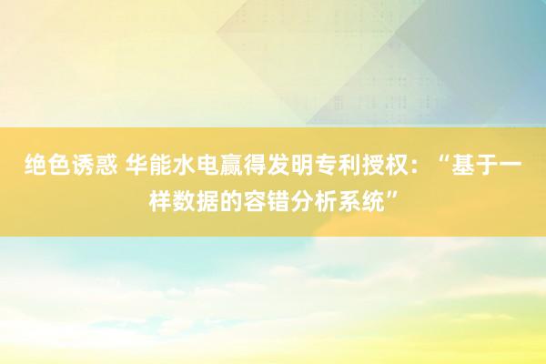 绝色诱惑 华能水电赢得发明专利授权：“基于一样数据的容错分析系统”