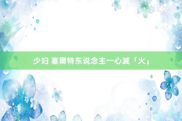 少妇 塞爾特东说念主一心滅「火」