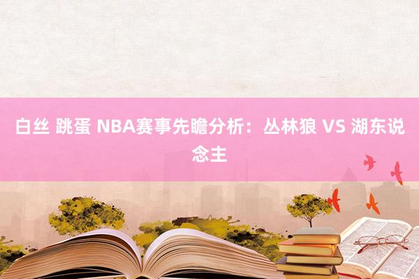 白丝 跳蛋 NBA赛事先瞻分析:丛林狼 VS 湖东说念主