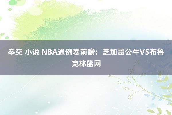 拳交 小说 NBA通例赛前瞻：芝加哥公牛VS布鲁克林篮网