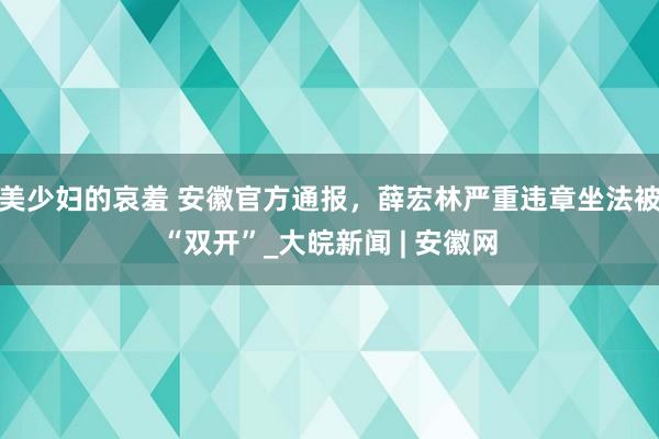 美少妇的哀羞 安徽官方通报，薛宏林严重违章坐法被“双开”_大皖新闻 | 安徽网