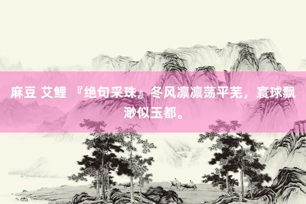 麻豆 艾鲤 『绝句采珠』冬风凛凛荡平芜，寰球飘渺似玉都。