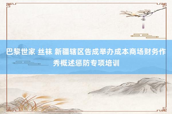 巴黎世家 丝袜 新疆辖区告成举办成本商场财务作秀概述惩防专项培训