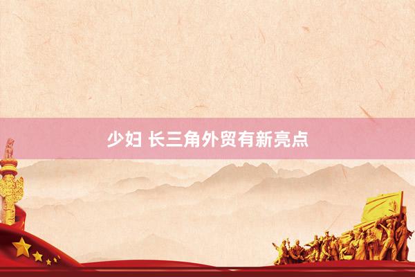 少妇 长三角外贸有新亮点