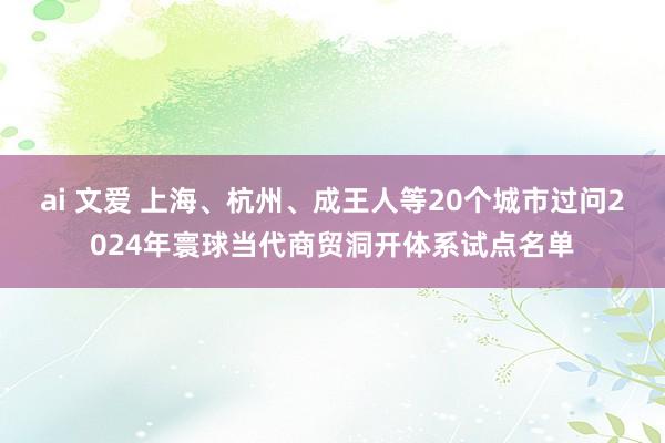 ai 文爱 上海、杭州、成王人等20个城市过问2024年寰球当代商贸洞开体系试点名单