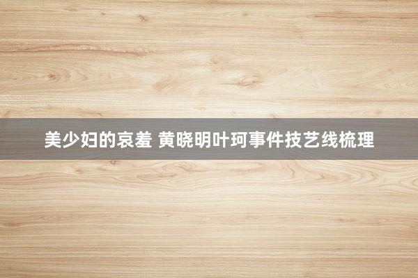 美少妇的哀羞 黄晓明叶珂事件技艺线梳理