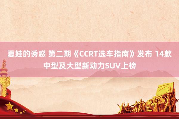 夏娃的诱惑 第二期《CCRT选车指南》发布 14款中型及大型新动力SUV上榜