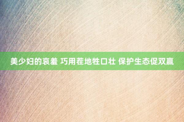 美少妇的哀羞 巧用茬地牲口壮 保护生态促双赢