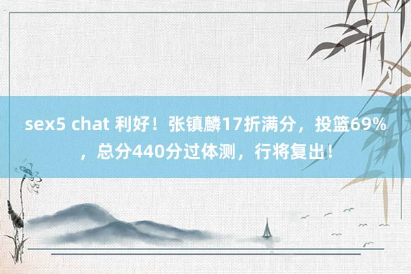 sex5 chat 利好！张镇麟17折满分，投篮69%，总分440分过体测，行将复出！