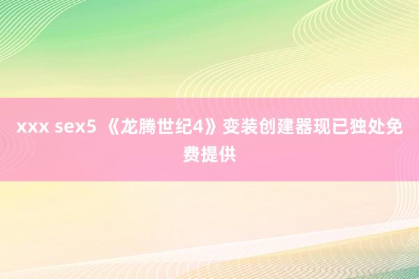 xxx sex5 《龙腾世纪4》变装创建器现已独处免费提供