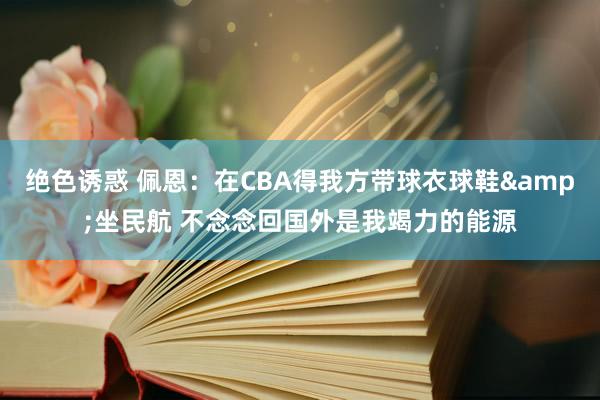 绝色诱惑 佩恩：在CBA得我方带球衣球鞋&坐民航 不念念回国外是我竭力的能源