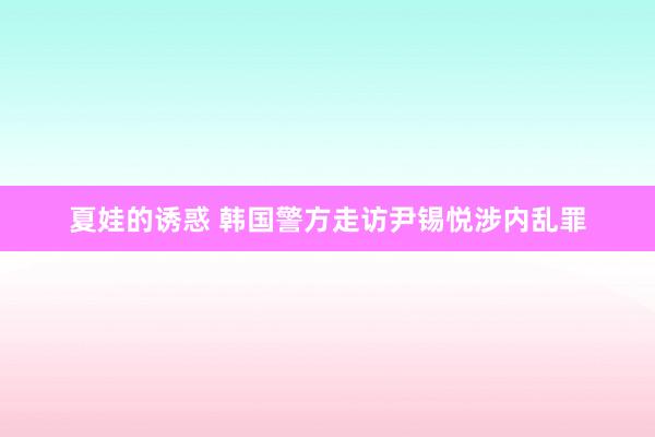 夏娃的诱惑 韩国警方走访尹锡悦涉内乱罪