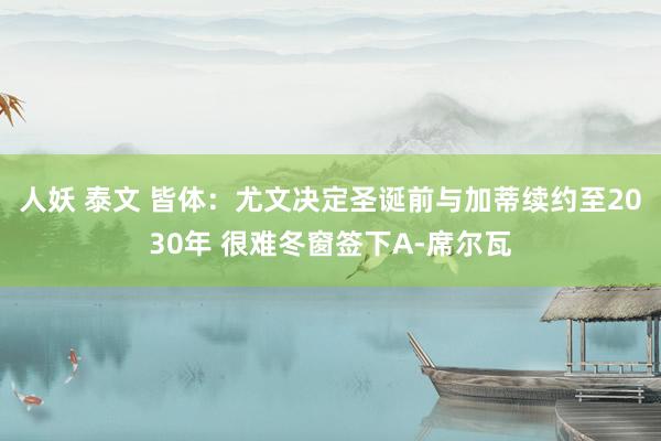 人妖 泰文 皆体：尤文决定圣诞前与加蒂续约至2030年 很难冬窗签下A-席尔瓦