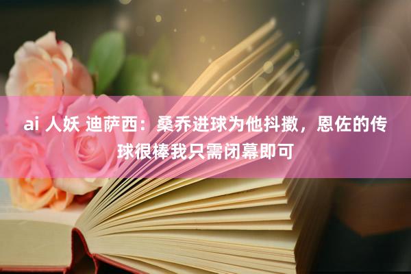 ai 人妖 迪萨西：桑乔进球为他抖擞，恩佐的传球很棒我只需闭幕即可